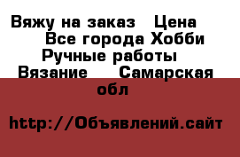 Вяжу на заказ › Цена ­ 800 - Все города Хобби. Ручные работы » Вязание   . Самарская обл.